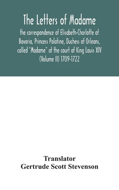 The letters of Madame, the correspondence of Elisabeth-Charlotte of Bavaria, Princess Palatine, Duchess of Orleans, called 