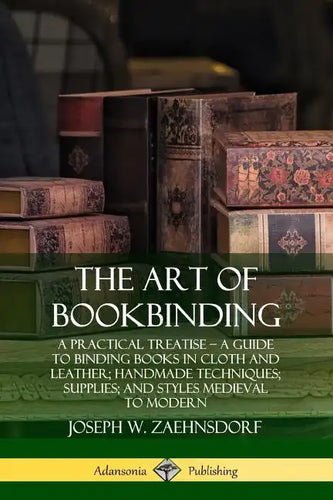 The Art of Bookbinding: A Practical Treatise - A Guide to Binding Books in Cloth and Leather; Handmade Techniques; Supplies; and Styles Medieval to Mo - Paperback