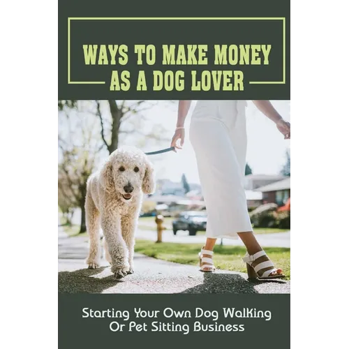 Ways To Make Money As A Dog Lover: Starting Your Own Dog Walking Or Pet Sitting Business: How To Have Your Own Dog Sitting Business - Paperback