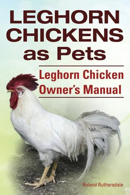 Leghorn Chickens. Leghorn Chickens as Pets. Leghorn Chicken Owner's Manual. - Paperback