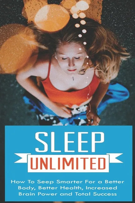 Sleep Unlimited How to Sleep Smarter for a Better Body, Better Health, Increased Brain Power and Total Success: How to Sleep Smarter for a Better Body - Paperback