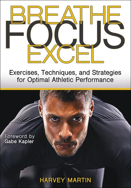 Breathe, Focus, Excel: Exercises, Techniques, and Strategies for Optimal Athletic Performance - Paperback