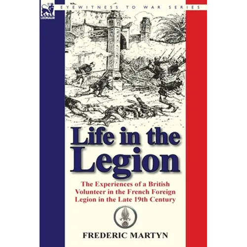 Life in the Legion: The Experiences of a British Volunteer in the French Foreign Legion in the Late 19th Century - Hardcover