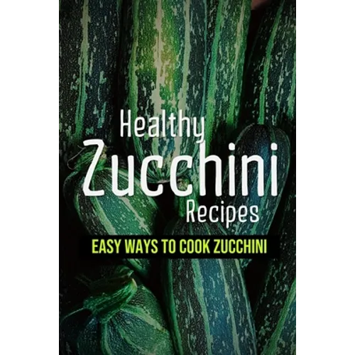 Healthy Zucchini Recipes: Easy Ways To Cook Zucchini: Fresh Zucchini Recipes To Make With Your Farmers' Market - Paperback