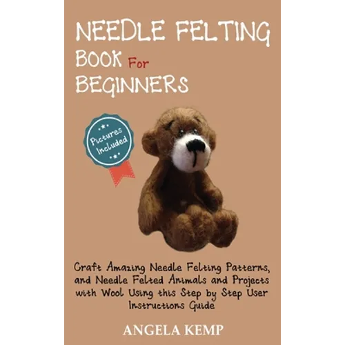 Needle Felting Book for Beginners: Craft Amazing Needle Felting Patterns, and Needle Felted Animals and Projects with Wool Using this Step by Step Use - Hardcover