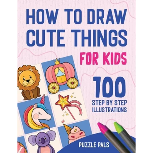 How To Draw Cute Things: 100 Step By Step Drawings For Kids Ages 4 - 8 - Paperback