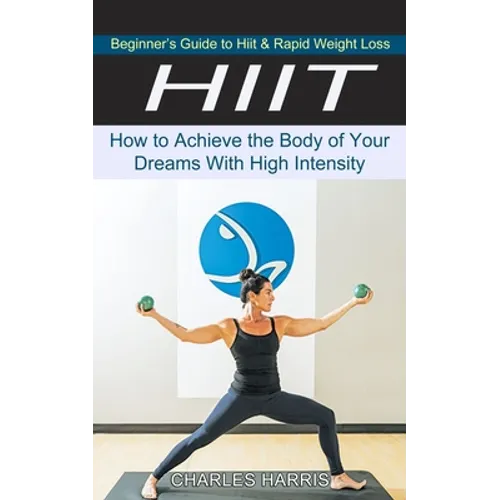Hiit: Beginner's Guide to Hiit & Rapid Weight Loss (How to Achieve the Body of Your Dreams With High Intensity) - Paperback