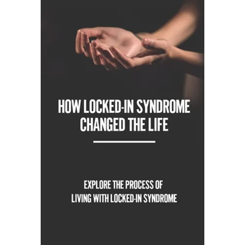 How Locked-In Syndrome Changed The Life: Explore The Process Of Living With Locked-In Syndrome: Total Locked In Syndrome - Paperback
