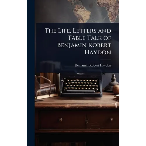 The Life, Letters and Table Talk of Benjamin Robert Haydon - Hardcover