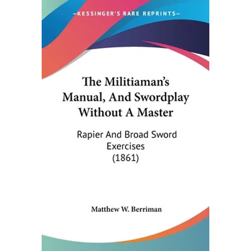 The Militiaman's Manual, And Swordplay Without A Master: Rapier And Broad Sword Exercises (1861) - Paperback