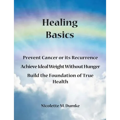 Healing Basics: Prevent Cancer or its Recurrence, Achieve Ideal Weight Without Hunger, Build the Foundation of True Health - Paperback