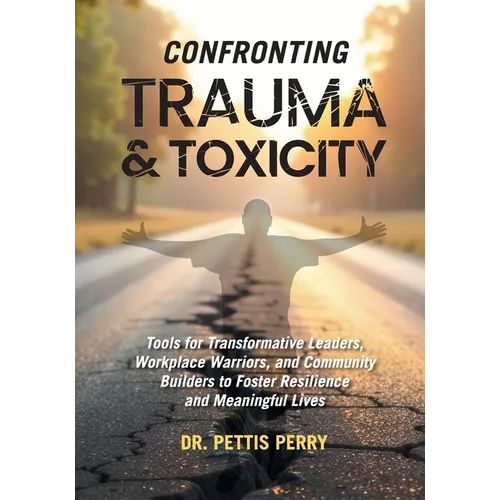 Confronting Trauma and Toxicity: Tools for Transformative Leaders, Worklplace Warriors, and Community Builders to Foster Resilience and Meaningful Liv - Paperback