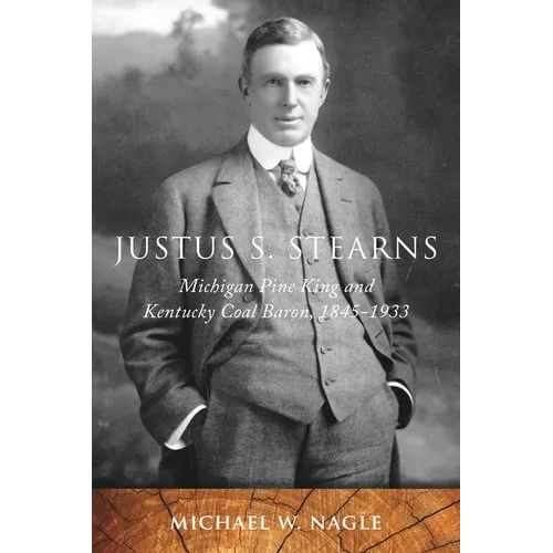Justus S. Stearns: Michigan Pine King and Kentucky Coal Baron, 1845-1933: Michigan Pine King and Kentucky Coal Baron, 1845-1933 - Paperback