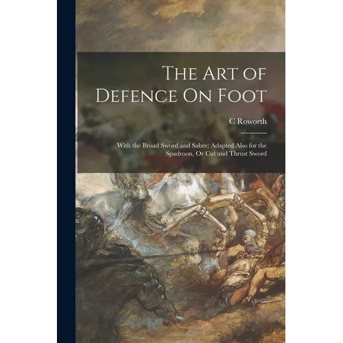 The Art of Defence On Foot: With the Broad Sword and Sabre; Adapted Also for the Spadroon, Or Cut and Thrust Sword - Paperback