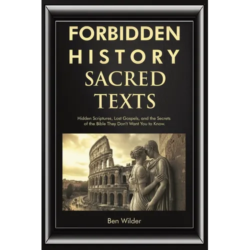 Forbidden History Sacred Texts: Hidden Scriptures, Lost Gospels, and the Secrets of the Bible They Don't Want You to Know