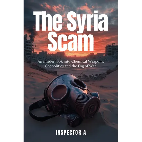 The Syria Scam: An insider look into Chemical Weapons, Geopolitics and the Fog of War