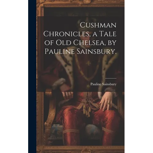Cushman Chronicles, a Tale of Old Chelsea, by Pauline Sainsbury. - Hardcover
