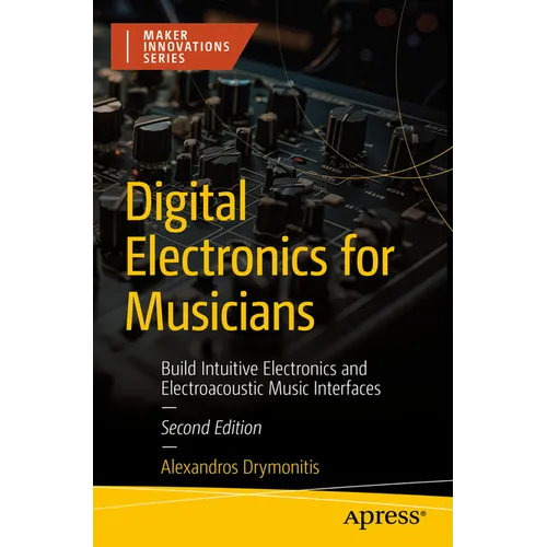 Digital Electronics for Musicians: Build Intuitive Electronics and Electroacoustic Music Interfaces