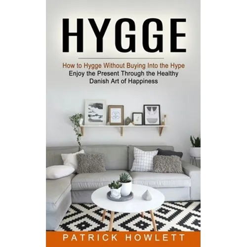 Hygge: How to Hygge Without Buying Into the Hype (Enjoy the Present Through the Healthy Danish Art of Happiness) - Paperback