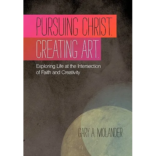 Pursuing Christ. Creating Art.: Exploring Life at the Intersection of Faith and Creativity - Hardcover