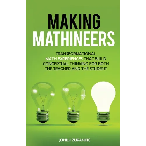 Making Mathineers: Transformational Math Experiences That Build Conceptual Thinking for Both the Teacher and the Student - Paperback