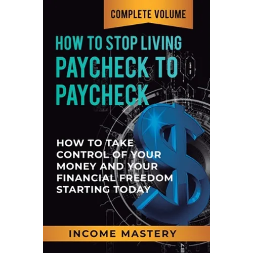 How to Stop Living Paycheck to Paycheck: How to Take Control of Your Money and Your Financial Freedom Starting Today Complete Volume - Hardcover