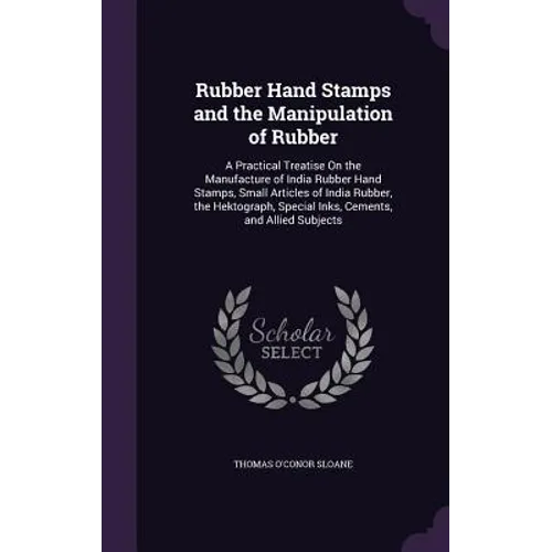 Rubber Hand Stamps and the Manipulation of Rubber: A Practical Treatise On the Manufacture of India Rubber Hand Stamps, Small Articles of India Rubber - Hardcover
