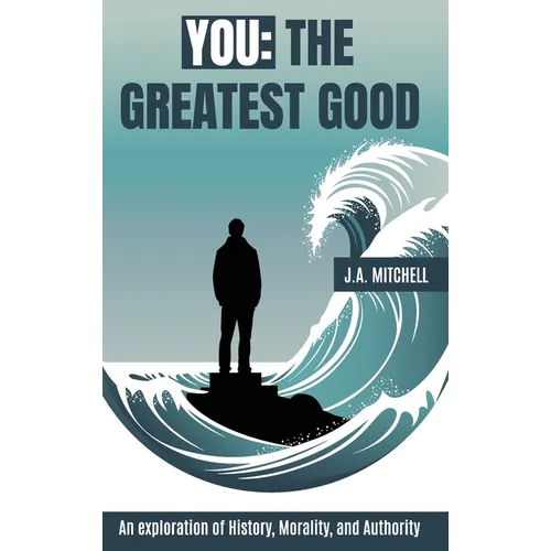You - The Greatest Good: An exploration of History, Morality, and Authority - Hardcover