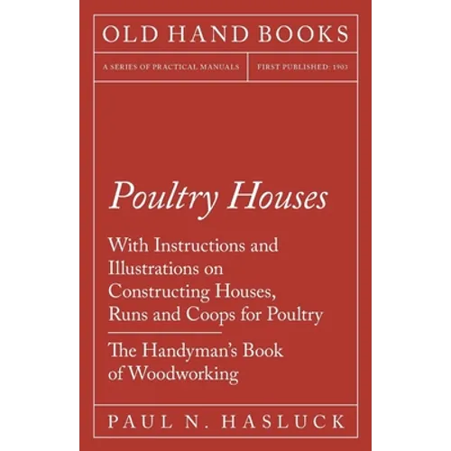Poultry Houses - With Instructions and Illustrations on Constructing Houses, Runs and Coops for Poultry - The Handyman's Book of Woodworking