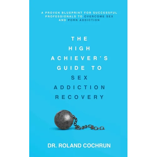 The High Achiever's Guide to Sex Addiction Recovery: A Proven Blueprint for Successful Professionals to Overcome Sex and Porn Addiction - Paperback