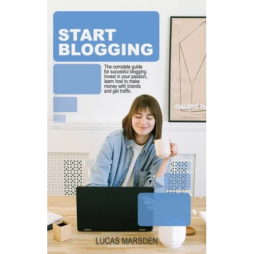 Start Blogging: The Complete Guide for Successful Blogging. Invest in Your Passion, Learn How to Make Money with Brands and Get Traffic. - Paperback