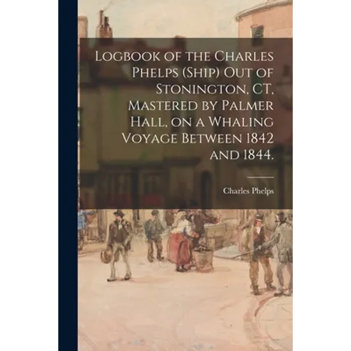 Logbook of the Charles Phelps (Ship) out of Stonington, CT, Mastered by Palmer Hall, on a Whaling Voyage Between 1842 and 1844. - Paperback
