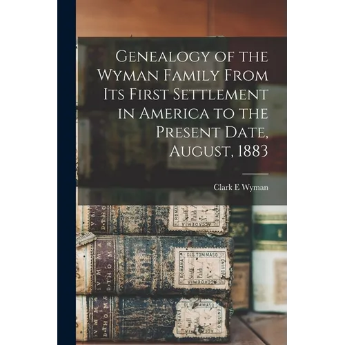 Genealogy of the Wyman Family From its First Settlement in America to the Present Date, August, 1883 - Paperback