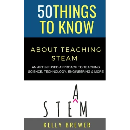 50 Things to Know About Teaching Steam: An Art Infused Approach To Teaching Science, Technology, Engineering & More - Paperback