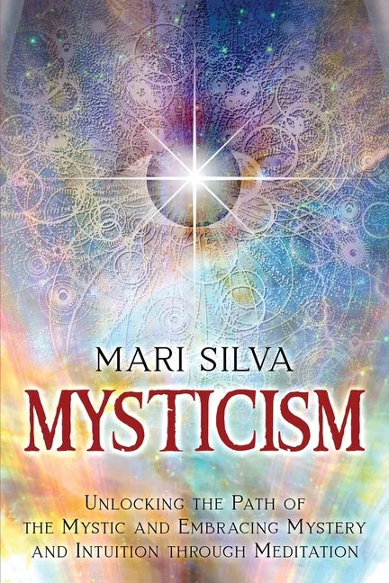 Mysticism: Unlocking the Path of the Mystic and Embracing Mystery and Intuition Through Meditation - Paperback
