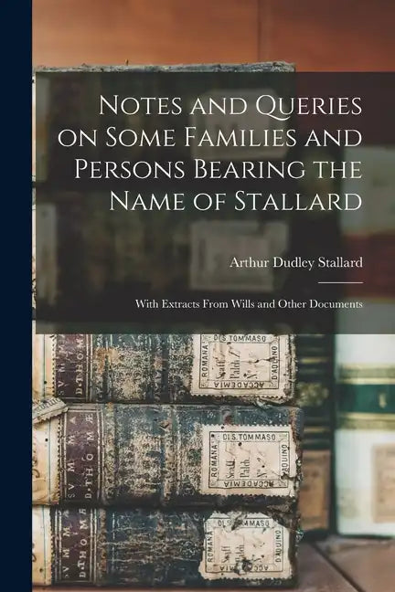 Notes and Queries on Some Families and Persons Bearing the Name of Stallard; With Extracts From Wills and Other Documents - Paperback