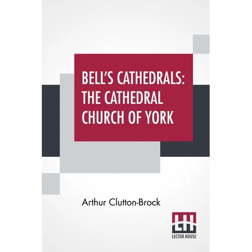 Bell's Cathedrals: The Cathedral Church Of York - A Description Of Its Fabric And A Brief History Of The Archi-Episcopal See