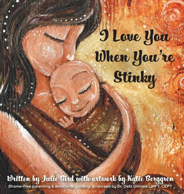 I Love You When You're Stinky: Shame-Free Parenting and Emotional Bonding - Hardcover