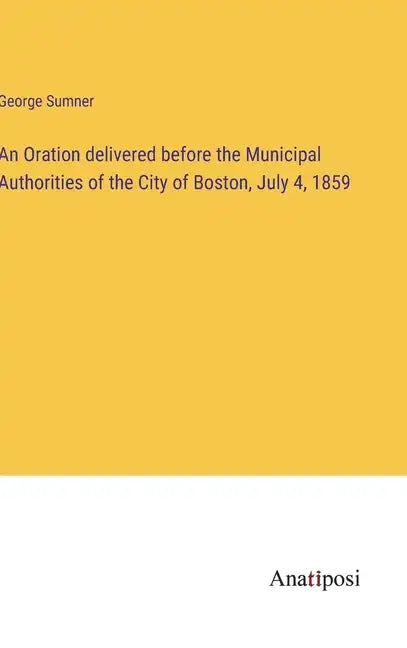 An Oration delivered before the Municipal Authorities of the City of Boston, July 4, 1859 - Hardcover