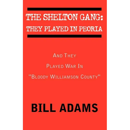 The Shelton Gang: They Played in Peoria: And They Played War In ''Bloody Williamson County'' - Paperback