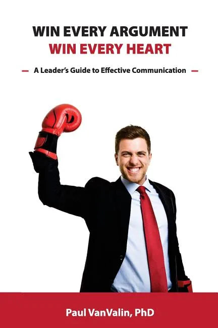 Win Every Argument, Win Every Heart: A Leader's Guide to Effective Communication - Paperback