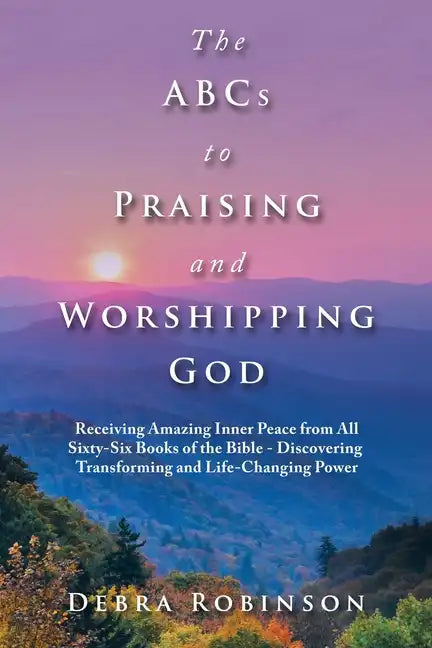 The Abcs to Praising and Worshipping God: Receiving Amazing Inner Peace from All Sixty-Six Books of the Bible - Discovering Transforming and Life-Chan - Paperback