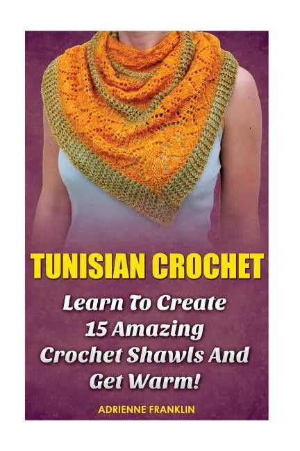 Tunisian Crochet: Learn to Creat 15 Amazing Crochet Shawls and Get Warm!: (Tunisian Crochet, Crochet Scarves, Crochet Shawls, How To Cro - Paperback