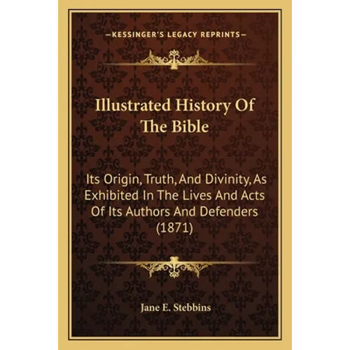 Illustrated History Of The Bible: Its Origin, Truth, And Divinity, As Exhibited In The Lives And Acts Of Its Authors And Defenders (1871) - Paperback
