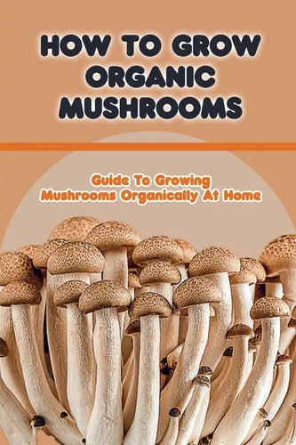 How To Grow Organic Mushrooms: Guide To Growing Mushrooms Organically At Home: Tips For Growing Mushroom - Paperback