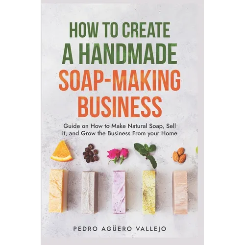 How to Create a Handmade Soap-Making Business: Guide on How to Make Natural Soap, Sell It, and Grow the Business from Your Home Natural Soap Making Cr - Paperback