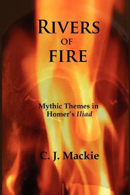Rivers of Fire: Mythic Themes in Homer's Iliad - Paperback