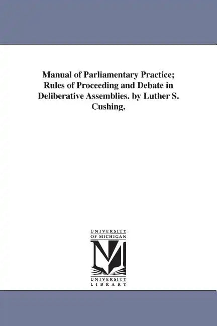 Manual of Parliamentary Practice; Rules of Proceeding and Debate in Deliberative Assemblies. by Luther S. Cushing. - Paperback