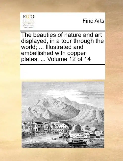 The Beauties of Nature and Art Displayed, in a Tour Through the World; ... Illustrated and Embellished with Copper Plates. ... Volume 12 of 14 - Paperback