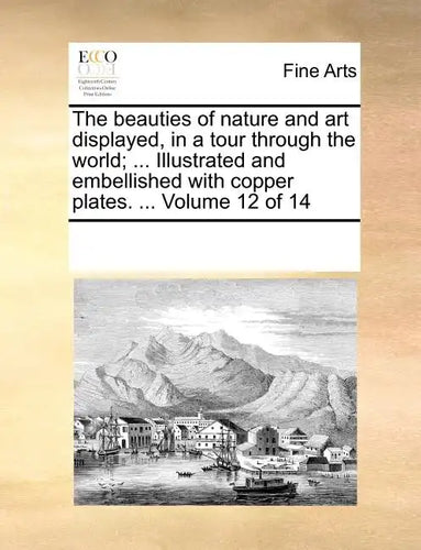 The Beauties of Nature and Art Displayed, in a Tour Through the World; ... Illustrated and Embellished with Copper Plates. ... Volume 12 of 14 - Paperback